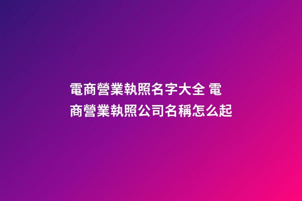 電商營業執照名字大全 電商營業執照公司名稱怎么起-第1張-公司起名-玄機派
